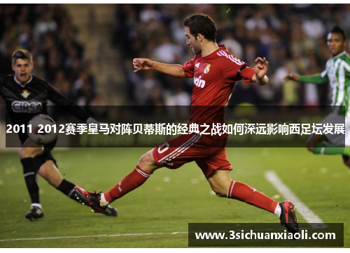 2011 2012赛季皇马对阵贝蒂斯的经典之战如何深远影响西足坛发展