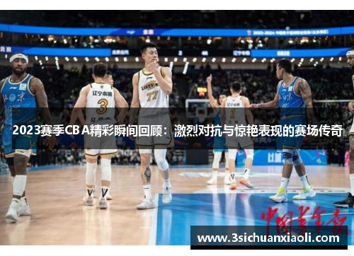 2023赛季CBA精彩瞬间回顾：激烈对抗与惊艳表现的赛场传奇