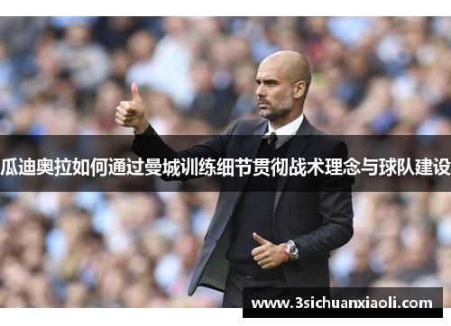 瓜迪奥拉如何通过曼城训练细节贯彻战术理念与球队建设