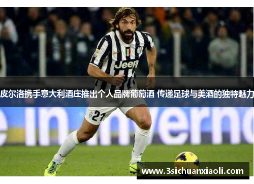 皮尔洛携手意大利酒庄推出个人品牌葡萄酒 传递足球与美酒的独特魅力