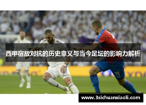 西甲宿敌对抗的历史意义与当今足坛的影响力解析