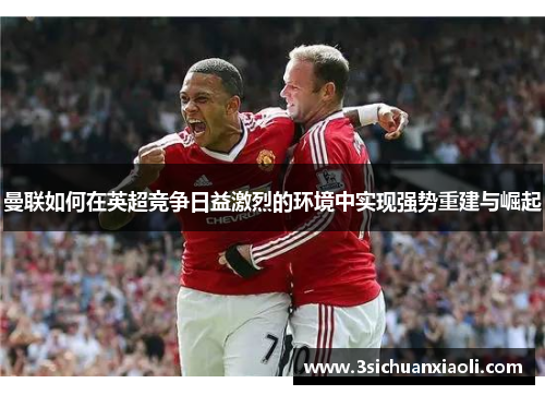 曼联如何在英超竞争日益激烈的环境中实现强势重建与崛起