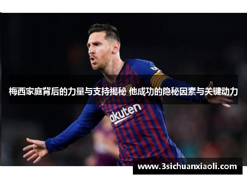 梅西家庭背后的力量与支持揭秘 他成功的隐秘因素与关键动力